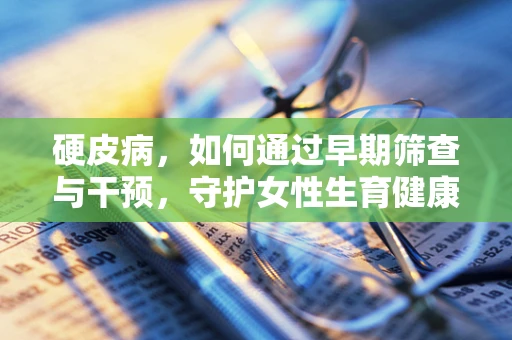 硬皮病，如何通过早期筛查与干预，守护女性生育健康？