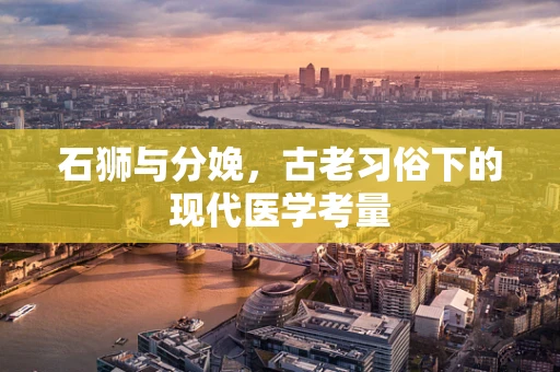 石狮与分娩，古老习俗下的现代医学考量
