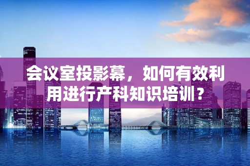 会议室投影幕，如何有效利用进行产科知识培训？
