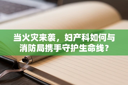 当火灾来袭，妇产科如何与消防局携手守护生命线？