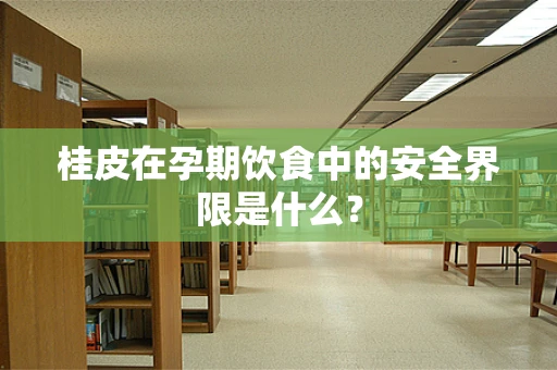 桂皮在孕期饮食中的安全界限是什么？