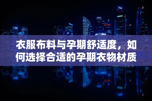 衣服布料与孕期舒适度，如何选择合适的孕期衣物材质？