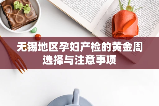 无锡地区孕妇产检的黄金周选择与注意事项