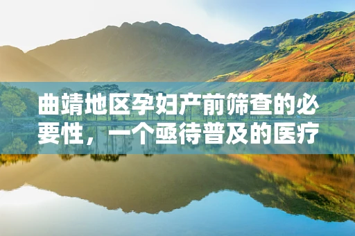 曲靖地区孕妇产前筛查的必要性，一个亟待普及的医疗知识