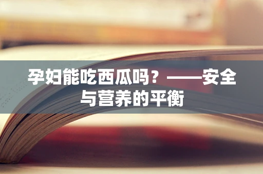 孕妇能吃西瓜吗？——安全与营养的平衡