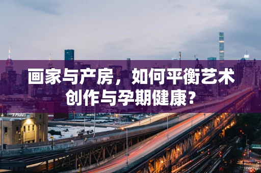画家与产房，如何平衡艺术创作与孕期健康？