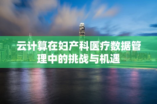 云计算在妇产科医疗数据管理中的挑战与机遇