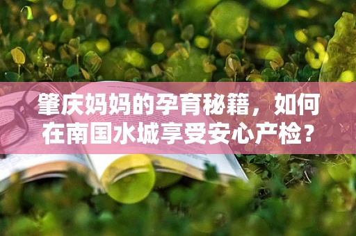 肇庆妈妈的孕育秘籍，如何在南国水城享受安心产检？