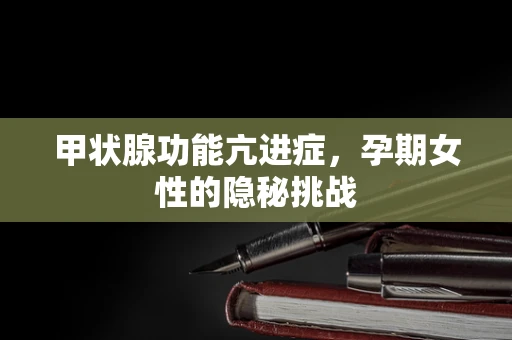 甲状腺功能亢进症，孕期女性的隐秘挑战