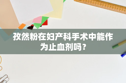 孜然粉在妇产科手术中能作为止血剂吗？