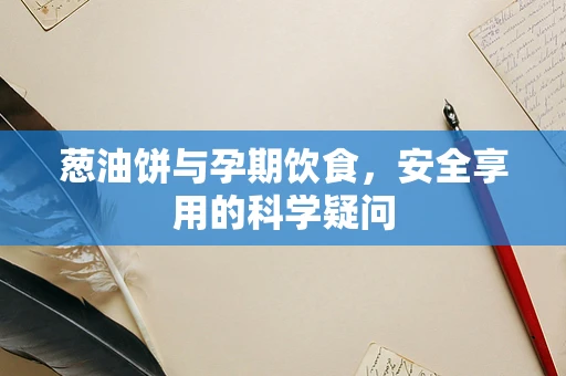 葱油饼与孕期饮食，安全享用的科学疑问