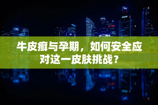 牛皮癣与孕期，如何安全应对这一皮肤挑战？