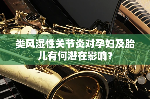 类风湿性关节炎对孕妇及胎儿有何潜在影响？