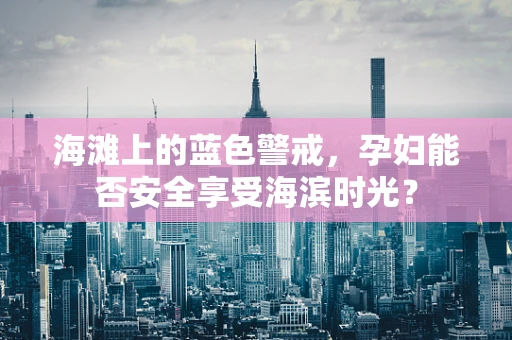 海滩上的蓝色警戒，孕妇能否安全享受海滨时光？