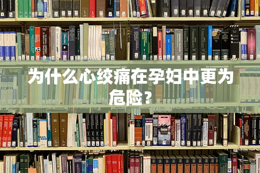为什么心绞痛在孕妇中更为危险？
