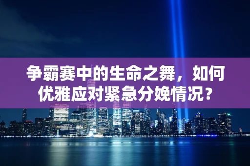 争霸赛中的生命之舞，如何优雅应对紧急分娩情况？