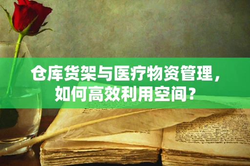 仓库货架与医疗物资管理，如何高效利用空间？