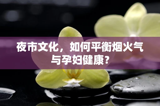 夜市文化，如何平衡烟火气与孕妇健康？