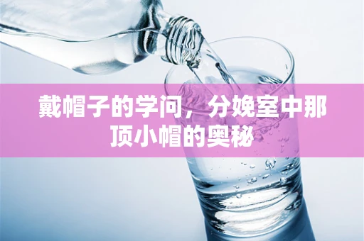 戴帽子的学问，分娩室中那顶小帽的奥秘