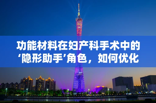 功能材料在妇产科手术中的‘隐形助手’角色，如何优化患者康复体验？