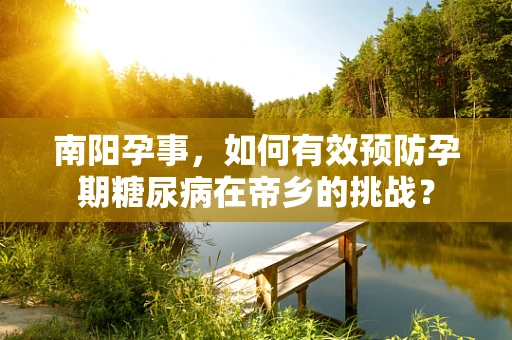 南阳孕事，如何有效预防孕期糖尿病在帝乡的挑战？