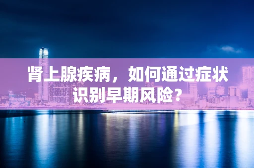 肾上腺疾病，如何通过症状识别早期风险？
