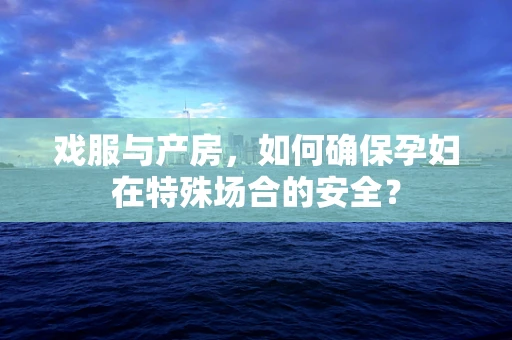 戏服与产房，如何确保孕妇在特殊场合的安全？