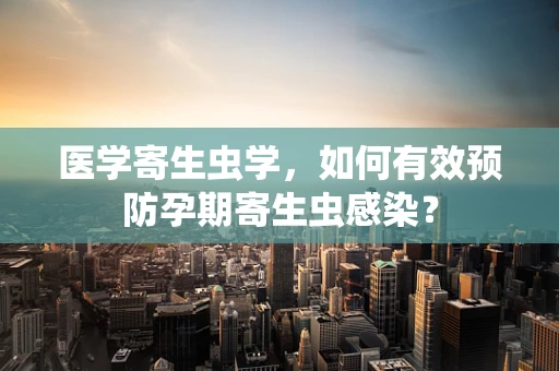 医学寄生虫学，如何有效预防孕期寄生虫感染？