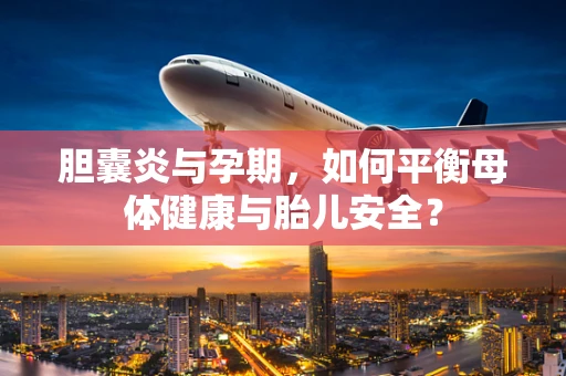 胆囊炎与孕期，如何平衡母体健康与胎儿安全？