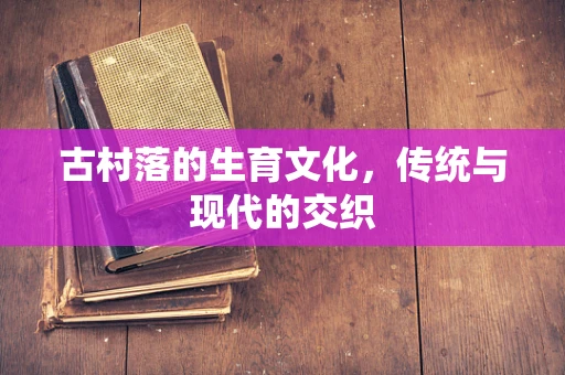 古村落的生育文化，传统与现代的交织