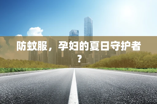 防蚊服，孕妇的夏日守护者？