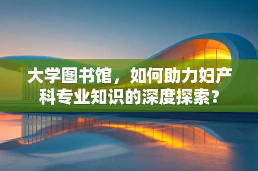 大学图书馆，如何助力妇产科专业知识的深度探索？