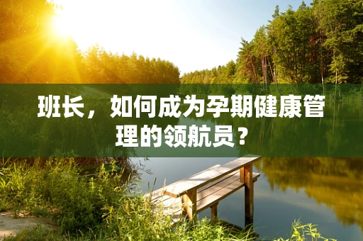 班长，如何成为孕期健康管理的领航员？