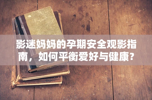 影迷妈妈的孕期安全观影指南，如何平衡爱好与健康？