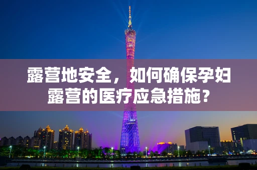 露营地安全，如何确保孕妇露营的医疗应急措施？