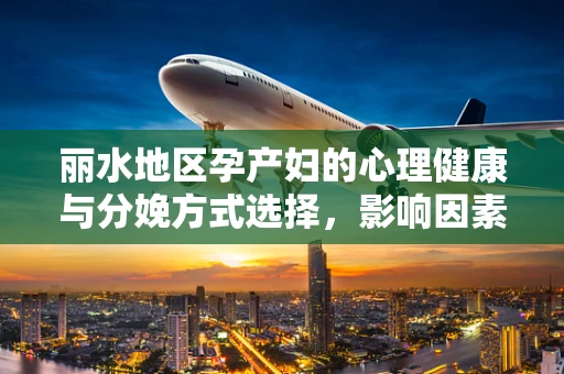 丽水地区孕产妇的心理健康与分娩方式选择，影响因素及干预策略