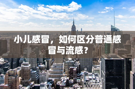 小儿感冒，如何区分普通感冒与流感？