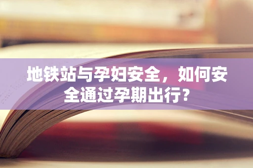 地铁站与孕妇安全，如何安全通过孕期出行？