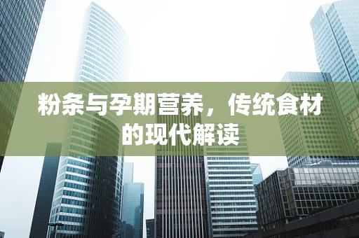粉条与孕期营养，传统食材的现代解读
