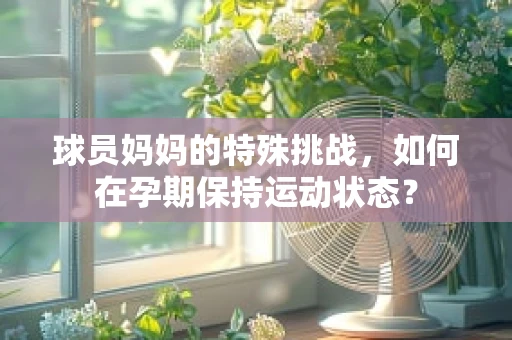 球员妈妈的特殊挑战，如何在孕期保持运动状态？