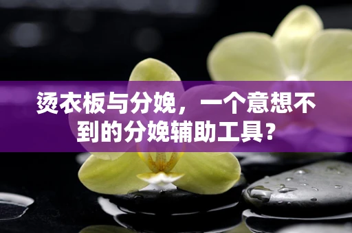 烫衣板与分娩，一个意想不到的分娩辅助工具？