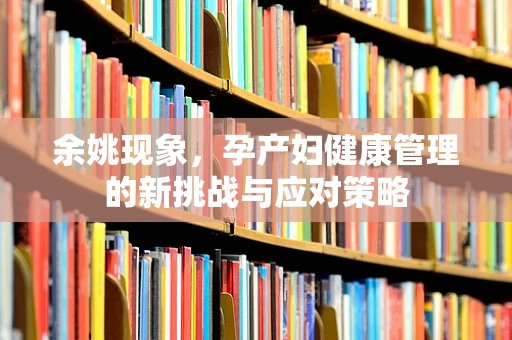 余姚现象，孕产妇健康管理的新挑战与应对策略