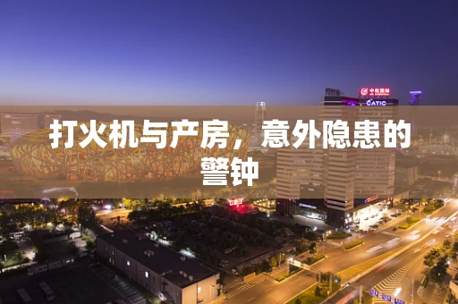 打火机与产房，意外隐患的警钟