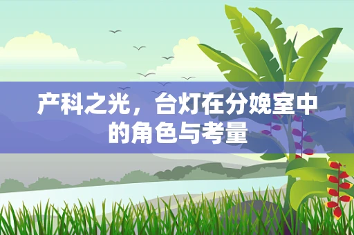 产科之光，台灯在分娩室中的角色与考量