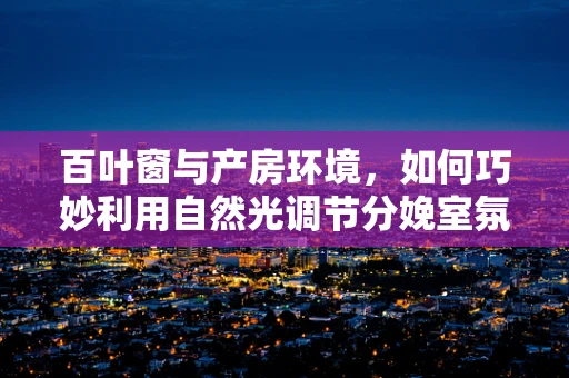 百叶窗与产房环境，如何巧妙利用自然光调节分娩室氛围？