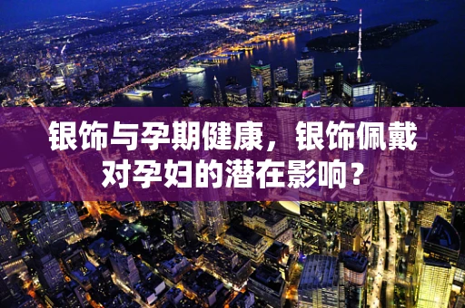 银饰与孕期健康，银饰佩戴对孕妇的潜在影响？