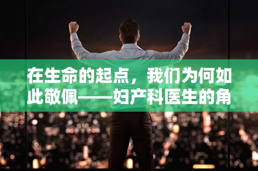 在生命的起点，我们为何如此敬佩——妇产科医生的角色与使命