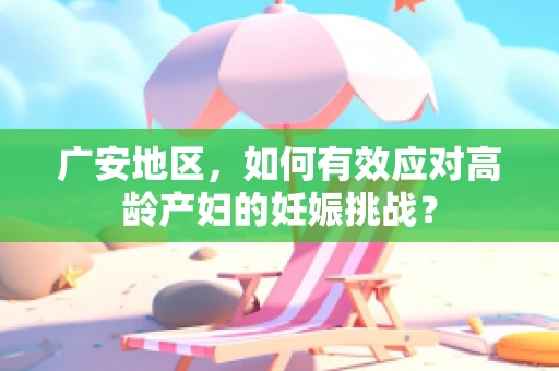 广安地区，如何有效应对高龄产妇的妊娠挑战？