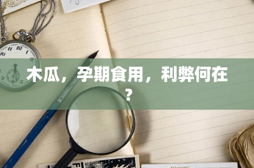 木瓜，孕期食用，利弊何在？