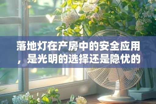 落地灯在产房中的安全应用，是光明的选择还是隐忧的来源？